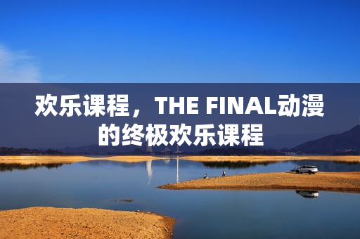 欢乐课程，THE FINAL动漫的终极欢乐课程