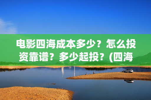 电影四海成本多少？怎么投资靠谱？多少起投？(四海票房)