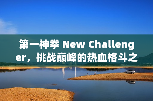 第一神拳 New Challenger，挑战巅峰的热血格斗之旅