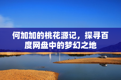 何加加的桃花源记，探寻百度网盘中的梦幻之地