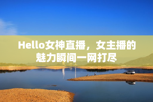 Hello女神直播，女主播的魅力瞬间一网打尽