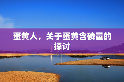 蛋黄人，关于蛋黄含磷量的探讨