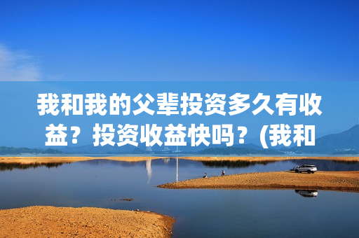我和我的父辈投资多久有收益？投资收益快吗？(我和我的父辈投资方)
