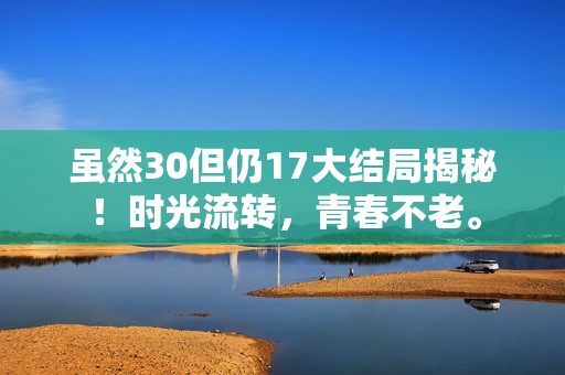 虽然30但仍17大结局揭秘！时光流转，青春不老。