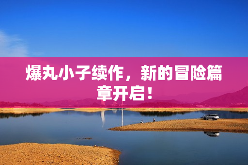 爆丸小子续作，新的冒险篇章开启！