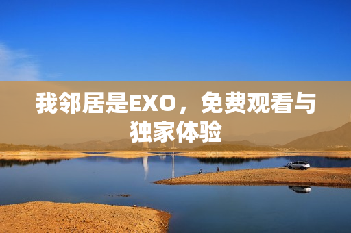 我邻居是EXO，免费观看与独家体验
