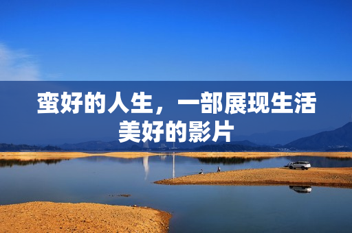 蛮好的人生，一部展现生活美好的影片