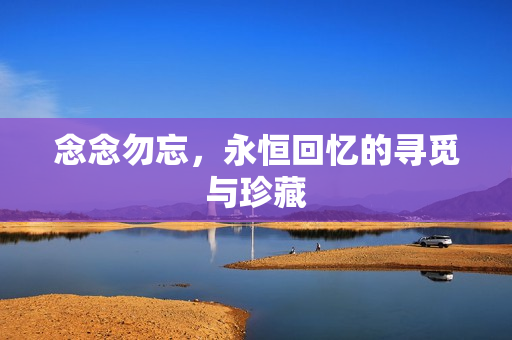 念念勿忘，永恒回忆的寻觅与珍藏