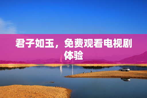 君子如玉，免费观看电视剧体验