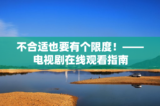 不合适也要有个限度！——电视剧在线观看指南