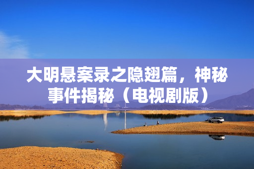 大明悬案录之隐翅篇，神秘事件揭秘（电视剧版）