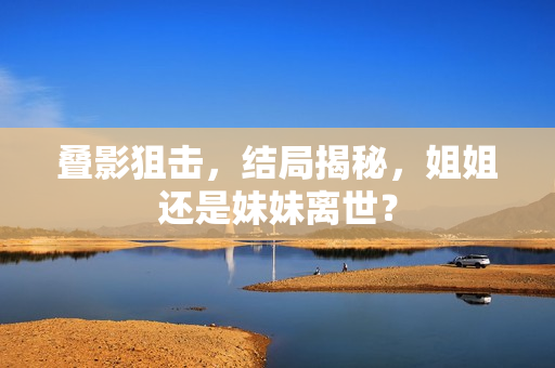 叠影狙击，结局揭秘，姐姐还是妹妹离世？