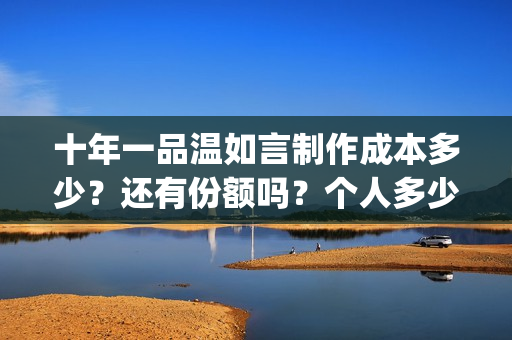 十年一品温如言制作成本多少？还有份额吗？个人多少起投？(十年一品温如言小说)