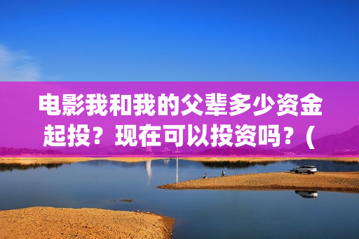 电影我和我的父辈多少资金起投？现在可以投资吗？(电影我和我的父辈免费高清播放完整版观后感)