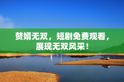 赘婿无双，短剧免费观看，展现无双风采！