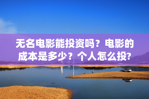 无名电影能投资吗？电影的成本是多少？个人怎么投?(无名电影投资成本)