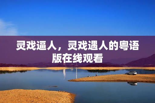 灵戏逼人，灵戏遇人的粤语版在线观看