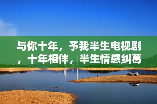 与你十年，予我半生电视剧，十年相伴，半生情感纠葛的深情故事