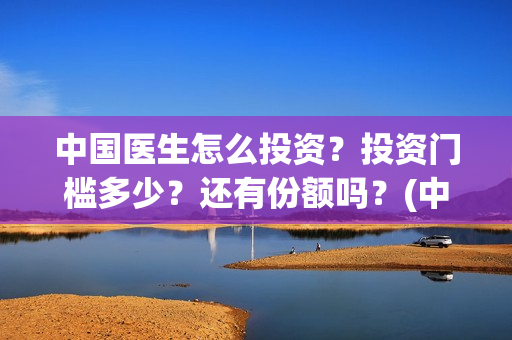 中国医生怎么投资？投资门槛多少？还有份额吗？(中国医生怎么免费)