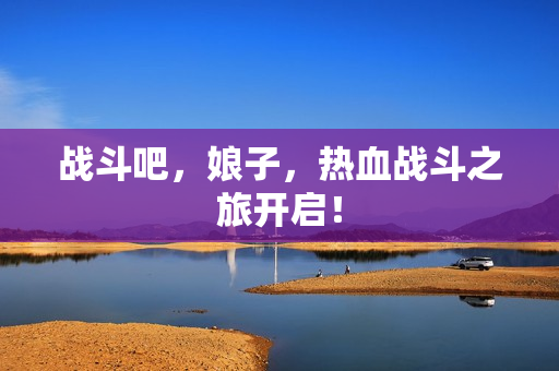 战斗吧，娘子，热血战斗之旅开启！