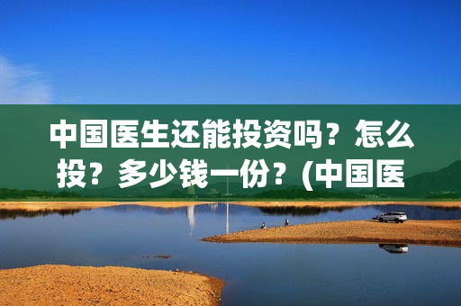 中国医生还能投资吗？怎么投？多少钱一份？(中国医生会看哭吗)