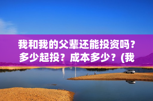我和我的父辈还能投资吗？多少起投？成本多少？(我和我的父辈说的是啥)