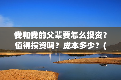 我和我的父辈要怎么投资？值得投资吗？成本多少？(我和我的父辈什么)