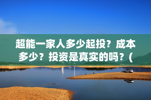 超能一家人多少起投？成本多少？投资是真实的吗？(超能一家人成本)