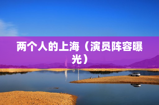 两个人的上海（演员阵容曝光）