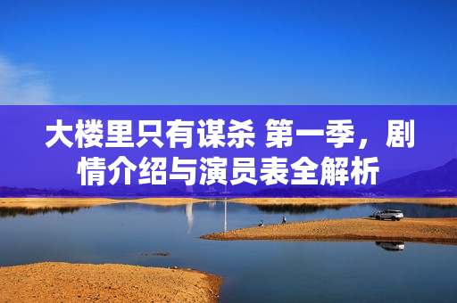 大楼里只有谋杀 第一季，剧情介绍与演员表全解析