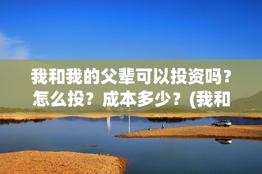 我和我的父辈可以投资吗?怎么投?成本多少?(我和我的父辈好吗) 我和我的父辈可以投资吗?怎么投?成本多少?(我和我的父辈好吗)