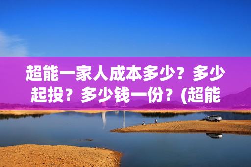 超能一家人成本多少？多少起投？多少钱一份？(超能一家人出品公司)