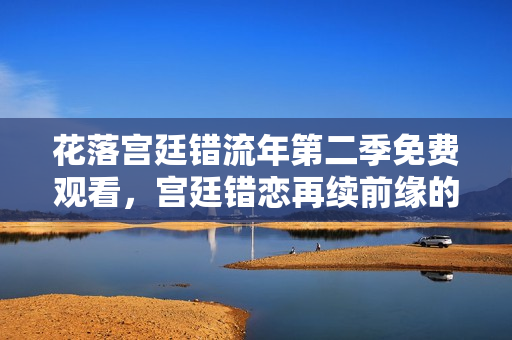 花落宫廷错流年第二季免费观看，宫廷错恋再续前缘的标题