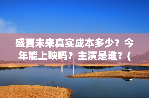 盛夏未来真实成本多少？今年能上映吗？主演是谁？(盛夏未来是bg吗)