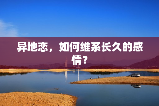 异地恋，如何维系长久的感情？