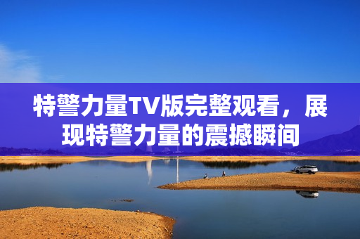 特警力量TV版完整观看，展现特警力量的震撼瞬间