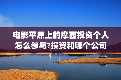 电影平原上的摩西投资个人怎么参与?投资和哪个公司对接,投资靠谱吗(电影平原上的摩西内容简介)