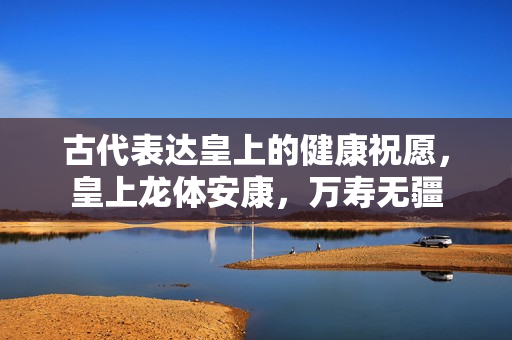 古代表达皇上的健康祝愿，皇上龙体安康，万寿无疆