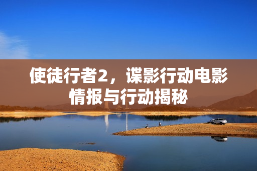 使徒行者2，谍影行动电影情报与行动揭秘