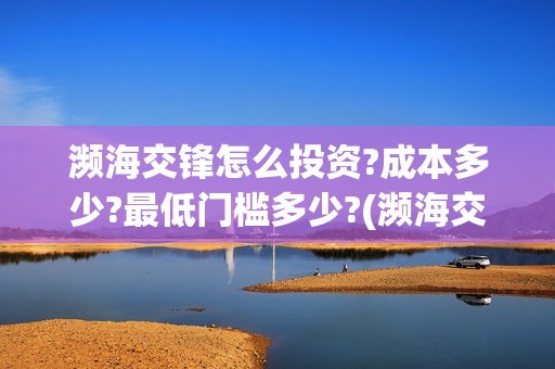 濒海交锋怎么投资?成本多少?最低门槛多少?(濒海交锋投资)