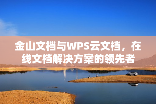 金山文档与WPS云文档，在线文档解决方案的领先者