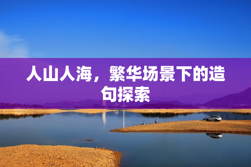 人山人海，繁华场景下的造句探索