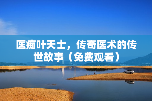 医痴叶天士，传奇医术的传世故事（免费观看）