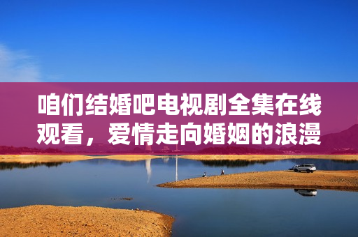 咱们结婚吧电视剧全集在线观看，爱情走向婚姻的浪漫旅程