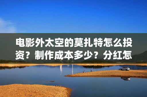 电影外太空的莫扎特怎么投资？制作成本多少？分红怎么算？(电影外太空的莫扎特完整版)