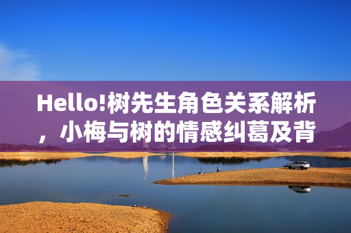 Hello!树先生角色关系解析，小梅与树的情感纠葛及背叛揭秘