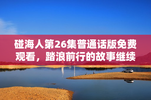 碰海人第26集普通话版免费观看，踏浪前行的故事继续展开
