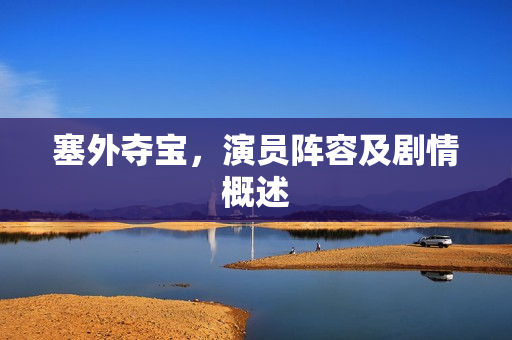 塞外夺宝，演员阵容及剧情概述