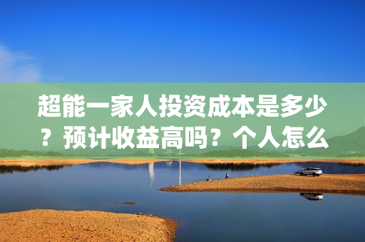 超能一家人投资成本是多少?预计收益高吗?个人怎么参与?(超能一家人投资是不是真的?) 超能一家人投资成本是多少?预计收益高吗?个人怎么参与?(超能一家人投资是不是真的?)