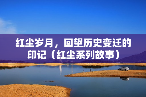 红尘岁月，回望历史变迁的印记（红尘系列故事）